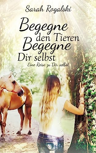 Begegne den Tieren, begegne Dir selbst: Eine Reise zu Dir selbst