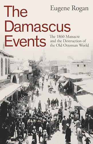 The Damascus Events: The 1860 Massacre and the Destruction of the Old Ottoman World The Damascus Events: The 1860 Massacre and the Destruction of the Old Ottoman World