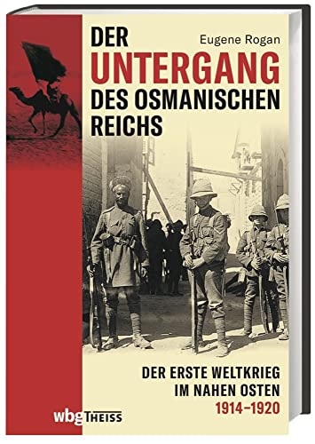 Der Untergang des Osmanischen Reichs. Der Erste Weltkrieg im Nahen Osten 1914-1920. Vom Kriegseintritt bis zur Neuordnung des Nahen und Mittleren Ostens: Neubewertung einer wenig verstandenen Front. von Wbg Theiss