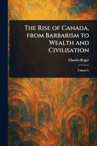 The Rise of Canada, From Barbarism to Wealth and Civilisation von Anson Street Press