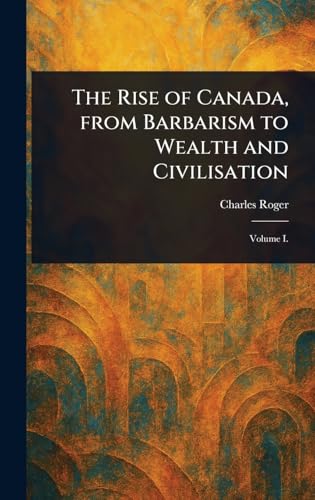 The Rise of Canada, From Barbarism to Wealth and Civilisation von Anson Street Press