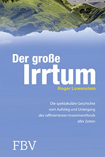 Der große Irrtum: Die Spektakuläre Geschichte Vom Aufstieg Und Untergang Des Raffiniertesten Invesmtentfonds Aller Zeiten