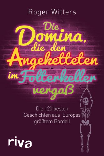 Die Domina, die den Angeketteten vergaß: Die 120 Besten Geschichten Aus Europas Größtem Bordell: Die besten Geschichten aus Europas größtem Bordell von RIVA