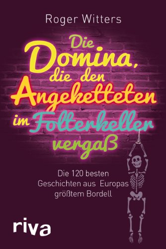 Die Domina, die den Angeketteten vergaß: Die 120 Besten Geschichten Aus Europas Größtem Bordell: Die besten Geschichten aus Europas größtem Bordell