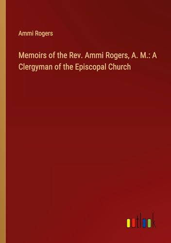 Memoirs of the Rev. Ammi Rogers, A. M.: A Clergyman of the Episcopal Church von Outlook Verlag