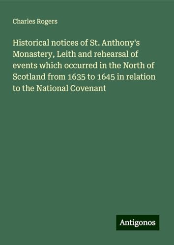Historical notices of St. Anthony's Monastery, Leith and rehearsal of events which occurred in the North of Scotland from 1635 to 1645 in relation to the National Covenant von Antigonos Verlag