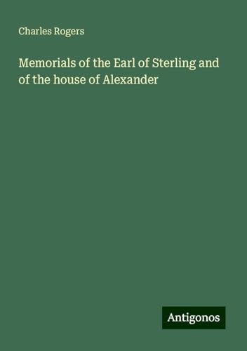 Memorials of the Earl of Sterling and of the house of Alexander von Antigonos Verlag