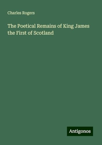 The Poetical Remains of King James the First of Scotland von Antigonos Verlag