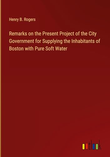 Remarks on the Present Project of the City Government for Supplying the Inhabitants of Boston with Pure Soft Water von Outlook Verlag