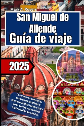 San Miguel de Allende Guía de viaje 2025: Los mejores consejos, tesoros escondidos y conocimientos locales para unas cortas vacaciones inolvidables en México von Independently published