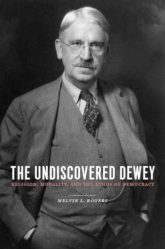 The Undiscovered Dewey: Religion, Morality, and the Ethos of Democracy von Columbia University Press