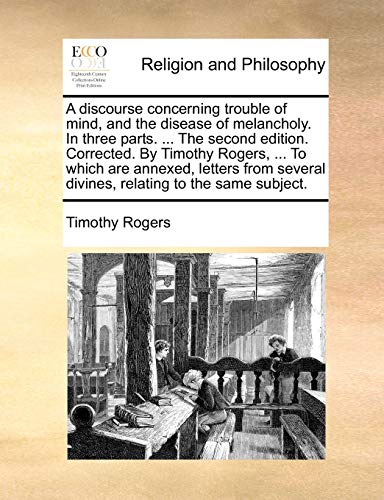 A discourse concerning trouble of mind, and the disease of melancholy. In three parts. ... The second edition. Corrected. By Timothy Rogers, ... To ... divines, relating to the same subject. A discourse concerning trouble of mind, and the disease of melancholy. In three parts. ... The second edition. Corrected. By Timothy Rogers, ... To ... divines, relating to the same subject.