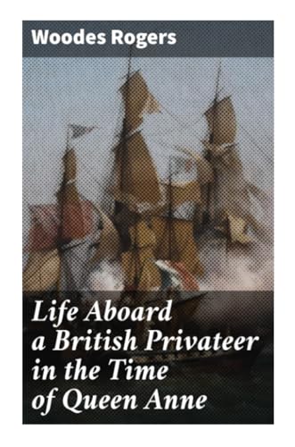 Life Aboard a British Privateer in the Time of Queen Anne: Being the Journal of Captain Woodes Rogers, Master Mariner