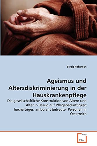 Ageismus und Altersdiskriminierung in der Hauskrankenpflege: Die gesellschaftliche Konstruktion von Altern und Alter in Bezug auf Pflegebedürftigkeit ... ambulant betreuter Personen in Österreich Ageismus und Altersdiskriminierung in der Hauskrankenpflege: Die gesellschaftliche Konstruktion von Altern und Alter in Bezug auf Pflegebedürftigkeit ... ambulant betreuter Personen in Österreich