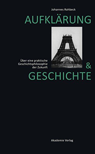 Aufklärung und Geschichte: Über eine praktische Geschichtsphilosophie der Zukunft Aufklärung und Geschichte: Über eine praktische Geschichtsphilosophie der Zukunft