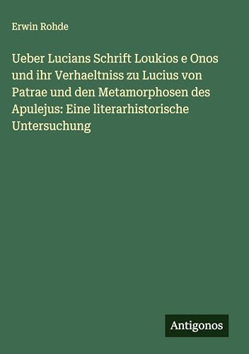 Ueber Lucians Schrift Loukios e Onos und ihr Verhaeltniss zu Lucius von Patrae und den Metamorphosen des Apulejus: Eine literarhistorische Untersuchung von Antigonos Verlag