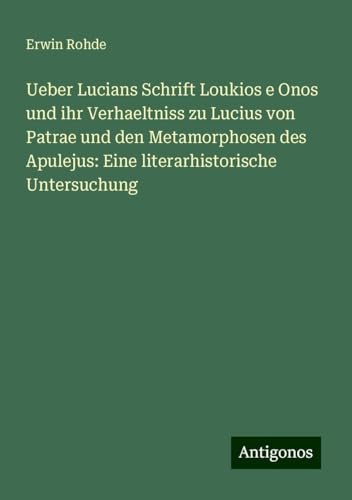 Ueber Lucians Schrift Loukios e Onos und ihr Verhaeltniss zu Lucius von Patrae und den Metamorphosen des Apulejus: Eine literarhistorische Untersuchung von Antigonos Verlag