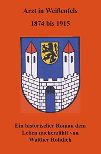 Arzt in Weißenfels, 1874 bis 1915: Ein historischer Roman dem Leben nacherzählt von Walther Rohdich