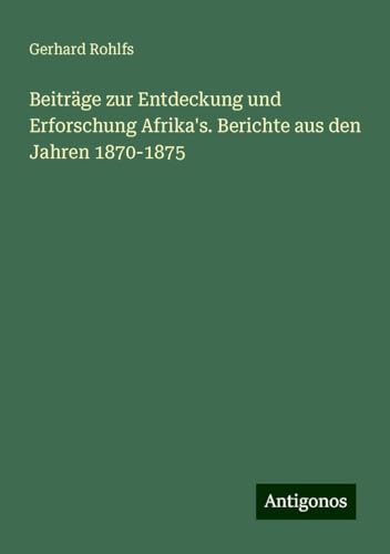 Beiträge zur Entdeckung und Erforschung Afrika's. Berichte aus den Jahren 1870-1875 Beiträge zur Entdeckung und Erforschung Afrika's. Berichte aus den Jahren 1870-1875 von Antigonos Verlag