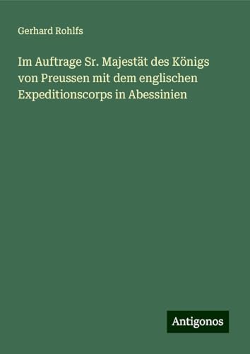 Im Auftrage Sr. Majestät des Königs von Preussen mit dem englischen Expeditionscorps in Abessinien Im Auftrage Sr. Majestät des Königs von Preussen mit dem englischen Expeditionscorps in Abessinien von Antigonos Verlag