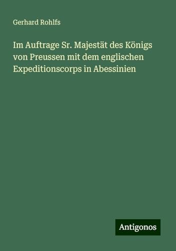 Im Auftrage Sr. Majestät des Königs von Preussen mit dem englischen Expeditionscorps in Abessinien Im Auftrage Sr. Majestät des Königs von Preussen mit dem englischen Expeditionscorps in Abessinien von Antigonos Verlag