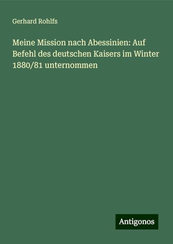 Meine Mission nach Abessinien: Auf Befehl des deutschen Kaisers im Winter 1880/81 unternommen Meine Mission nach Abessinien: Auf Befehl des deutschen Kaisers im Winter 1880/81 unternommen von Antigonos Verlag