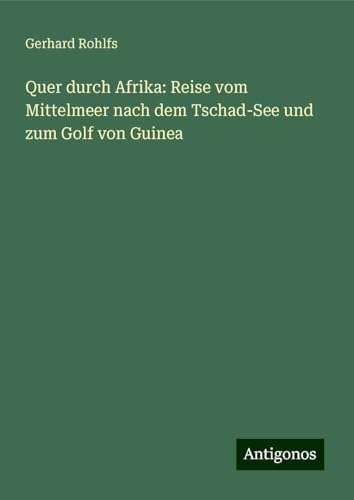Quer durch Afrika: Reise vom Mittelmeer nach dem Tschad-See und zum Golf von Guinea Quer durch Afrika: Reise vom Mittelmeer nach dem Tschad-See und zum Golf von Guinea von Antigonos Verlag