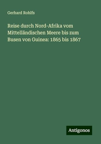 Reise durch Nord-Afrika vom Mittelländischen Meere bis zum Busen von Guinea: 1865 bis 1867 Reise durch Nord-Afrika vom Mittelländischen Meere bis zum Busen von Guinea: 1865 bis 1867 von Antigonos Verlag