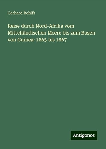 Reise durch Nord-Afrika vom Mittelländischen Meere bis zum Busen von Guinea: 1865 bis 1867 Reise durch Nord-Afrika vom Mittelländischen Meere bis zum Busen von Guinea: 1865 bis 1867 von Antigonos Verlag