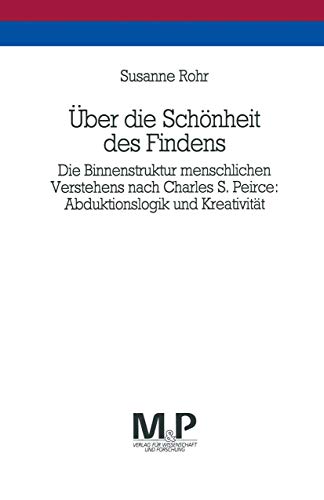 Über die Schönheit des Findens: Die Binnenstruktur menschlichen Verstehens nach Charles S. Peirce: Abduktionslogik und Kreativität. M&P Schriftenreihe