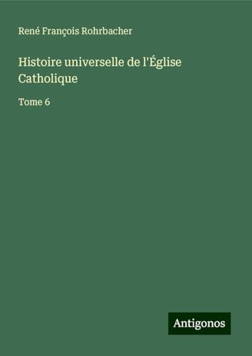 Histoire universelle de l'Église Catholique: Tome 6 von Antigonos Verlag