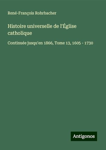Histoire universelle de l'Église catholique: Continuée jusqu'en 1866, Tome 13, 1605 - 1730 von Antigonos Verlag
