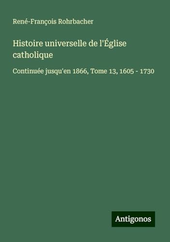 Histoire universelle de l'Église catholique: Continuée jusqu'en 1866, Tome 13, 1605 - 1730 von Antigonos Verlag