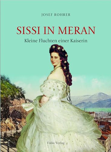 Sissi in Meran: Kleine Fluchten einer Kaiserin von Folio