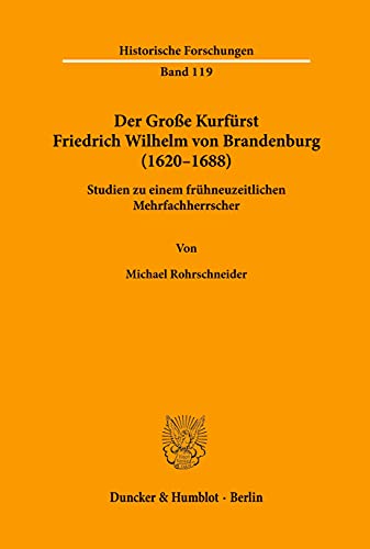Der Große Kurfürst Friedrich Wilhelm von Brandenburg (1620–1688).: Studien zu einem frühneuzeitlichen Mehrfachherrscher. (Historische Forschungen)