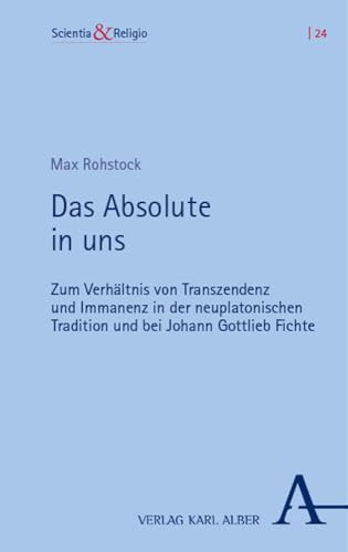 Das Absolute in uns: Zum Verhältnis von Transzendenz und Immanenz in der neuplatonischen Tradition und bei Johann Gottlieb Fichte (Scientia & Religio)