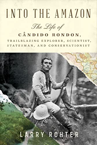 Into the Amazon: The Life of Cândido Rondon, Trailblazing Explorer, Scientist, Statesman, and Conservationist