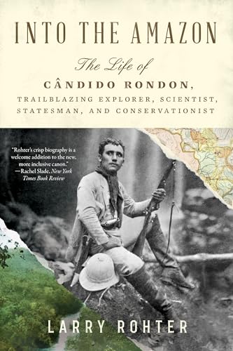 Into the Amazon: The Life of Cândido Rondon, Trailblazing Explorer, Scientist, Statesman, and Conservationist