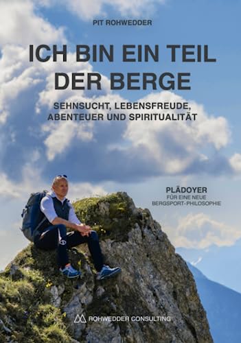 Ich bin ein Teil der Berge: Sehnsucht, Lebensfreude, Abenteuer und Spiritualität - Plädoyer für eine neue Bergsport-Philosophie von Rohwedder Consulting