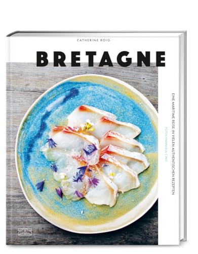Bretagne. Eine maritime Reise: Moderne und authenthische bretonische Küche mit 100 Rezepten
