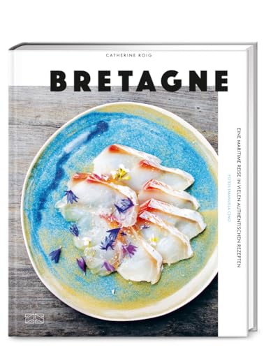 Bretagne: Eine maritime Reise in vielen authentischen Rezepten