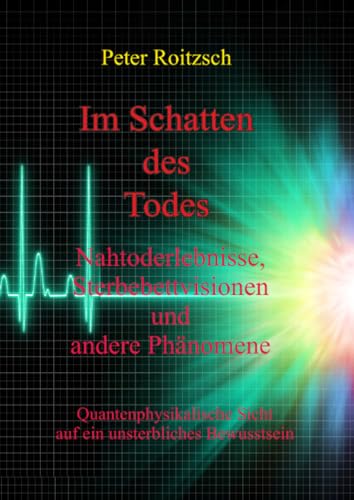 Im Schatten des Todes - Nahtoderfahrungen, Sterbebettvisionen und andere Phänomene: Quantenphysikalische Sicht auf ein unsterbliches Bewusstsein