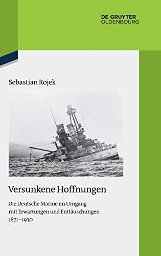 Versunkene Hoffnungen: Die Deutsche Marine im Umgang mit Erwartungen und Enttäuschungen 1871–1930 (Quellen und Darstellungen zur Zeitgeschichte, 116, Band 116)