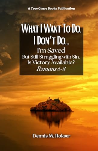 What I Want to Do, I Don't Do...: I'm Saved But Struggling With Sin. Is Victory Available? Romans 6–8
