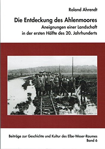 Die Entdeckung des Ahlenmoores - Aneignung einer Landschaft in der ersten Hälfte des 20. Jahrhunderts (Beiträge zur Geschichte und Kultur des Elbe-Weser-Raumes) von Landschaftsverband Stade