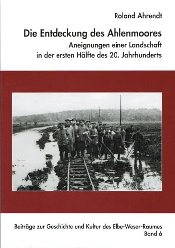 Die Entdeckung des Ahlenmoores - Aneignung einer Landschaft in der ersten Hälfte des 20. Jahrhunderts (Beiträge zur Geschichte und Kultur des Elbe-Weser-Raumes)