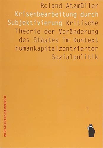 Krisenbearbeitung durch Subjektivierung: Kritische Theorie der Veränderung des Staates im Kontext humankapitalkonzentrierter Sozialpolitik