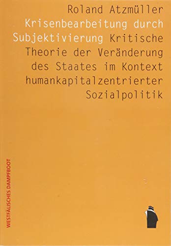 Krisenbearbeitung durch Subjektivierung: Kritische Theorie der Veränderung des Staates im Kontext humankapitalkonzentrierter Sozialpolitik Krisenbearbeitung durch Subjektivierung: Kritische Theorie der Veränderung des Staates im Kontext humankapitalkonzentrierter Sozialpolitik