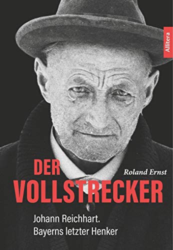 Der Vollstrecker: Johann Reichhart. Bayerns letzter Henker