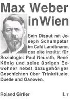 Max Weber in Wien: Sein Disput mit Joseph Schumpeter im Café Landtmann; das alte Institut für Soziologie: Paul Neurath, René König und seine übrigen ... über Trinkrituale, Duelle und Ganoven von Lit Verlag